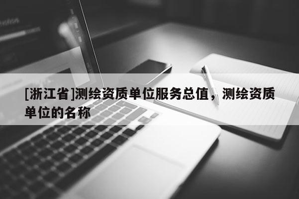 [浙江省]測繪資質(zhì)單位服務(wù)總值，測繪資質(zhì)單位的名稱