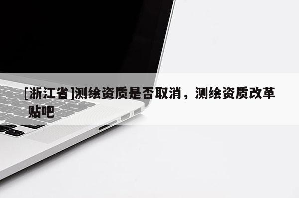 [浙江省]測繪資質是否取消，測繪資質改革 貼吧