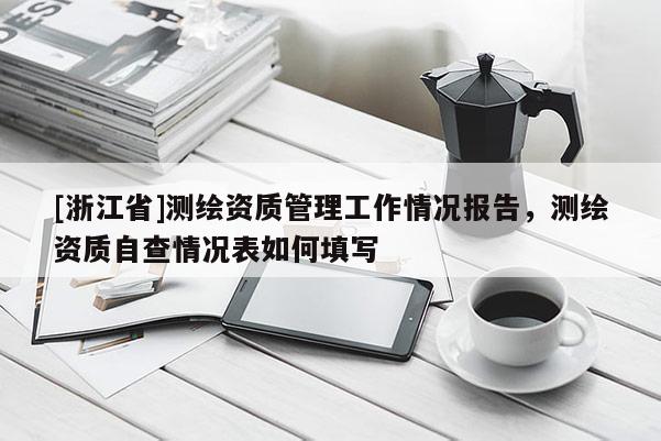 [浙江省]測繪資質管理工作情況報告，測繪資質自查情況表如何填寫