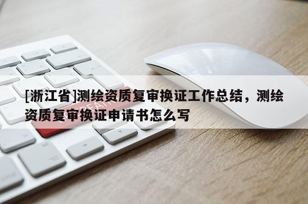 [浙江省]測繪資質(zhì)復(fù)審換證工作總結(jié)，測繪資質(zhì)復(fù)審換證申請書怎么寫
