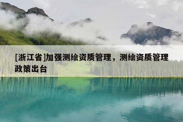 [浙江省]加強測繪資質管理，測繪資質管理政策出臺