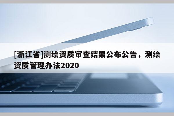 [浙江省]測繪資質(zhì)審查結(jié)果公布公告，測繪資質(zhì)管理辦法2020