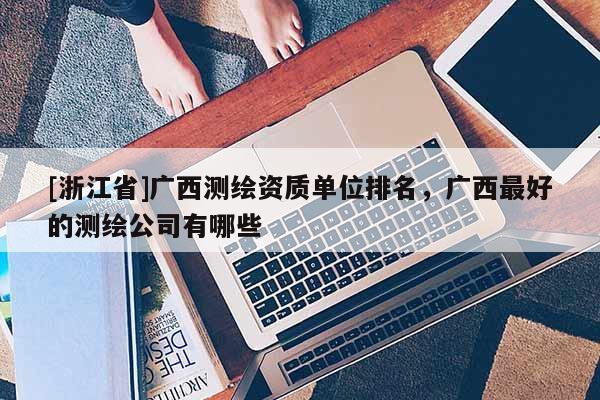 [浙江省]廣西測繪資質單位排名，廣西最好的測繪公司有哪些