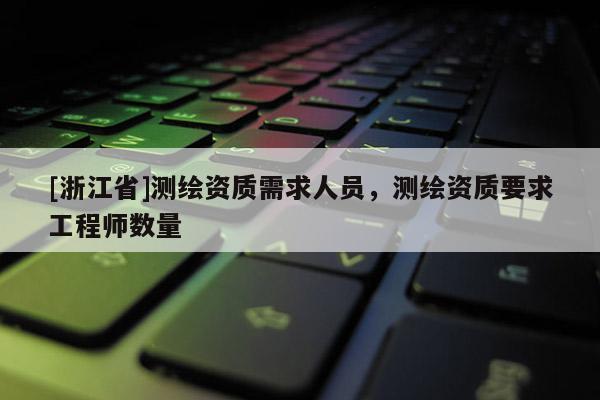 [浙江省]測繪資質需求人員，測繪資質要求工程師數量