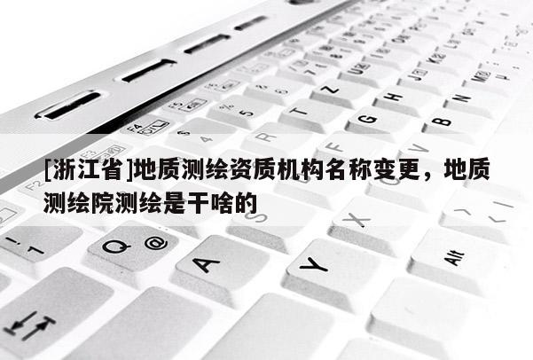 [浙江省]地質測繪資質機構名稱變更，地質測繪院測繪是干啥的
