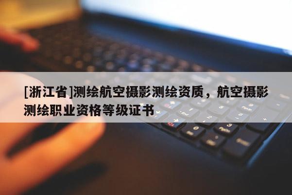 [浙江省]測繪航空攝影測繪資質，航空攝影測繪職業資格等級證書