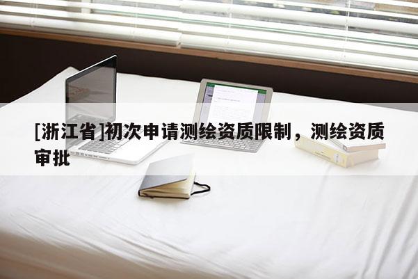 [浙江省]初次申請測繪資質(zhì)限制，測繪資質(zhì)審批