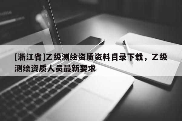 [浙江省]乙級測繪資質(zhì)資料目錄下載，乙級測繪資質(zhì)人員最新要求