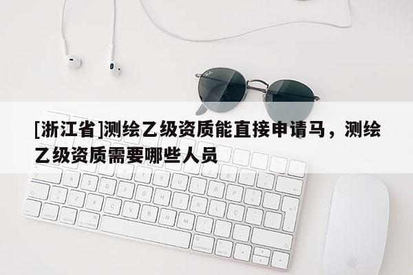[浙江省]測繪乙級資質能直接申請馬，測繪乙級資質需要哪些人員