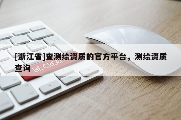 [浙江省]查測繪資質的官方平臺，測繪資質查詢