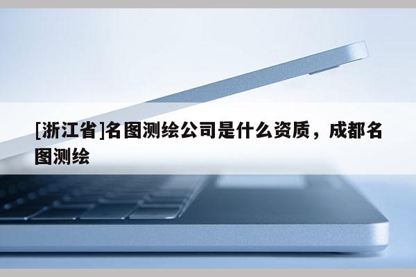 [浙江省]名圖測繪公司是什么資質，成都名圖測繪
