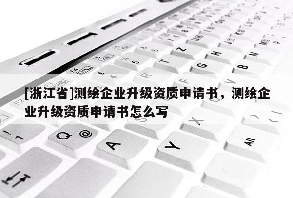 [浙江省]測繪企業升級資質申請書，測繪企業升級資質申請書怎么寫