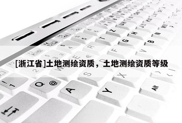 [浙江省]土地測繪資質，土地測繪資質等級