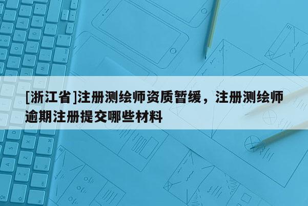 [浙江省]注冊測繪師資質暫緩，注冊測繪師逾期注冊提交哪些材料