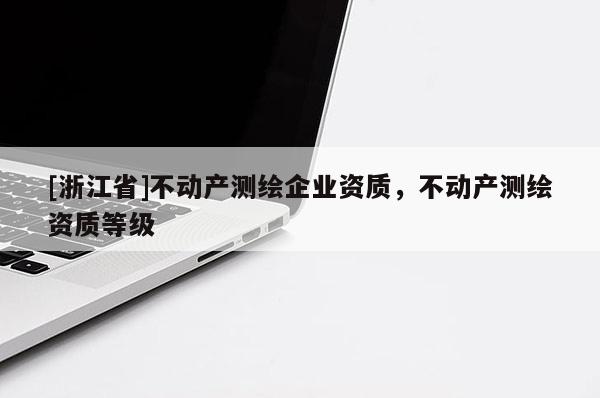 [浙江省]不動(dòng)產(chǎn)測(cè)繪企業(yè)資質(zhì)，不動(dòng)產(chǎn)測(cè)繪資質(zhì)等級(jí)