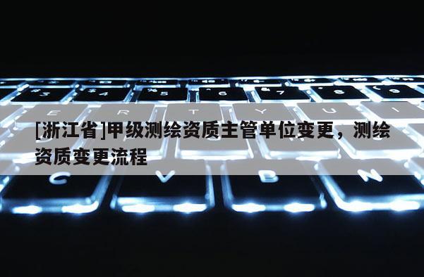 [浙江省]甲級(jí)測(cè)繪資質(zhì)主管單位變更，測(cè)繪資質(zhì)變更流程