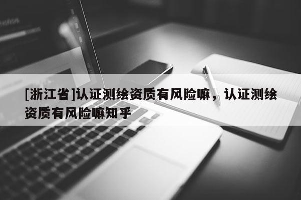 [浙江省]認證測繪資質有風險嘛，認證測繪資質有風險嘛知乎