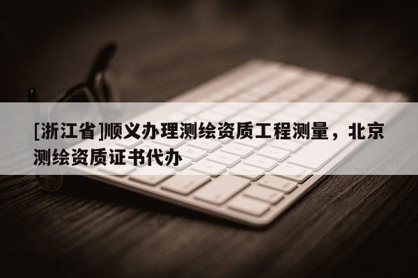 [浙江省]順義辦理測繪資質工程測量，北京測繪資質證書代辦