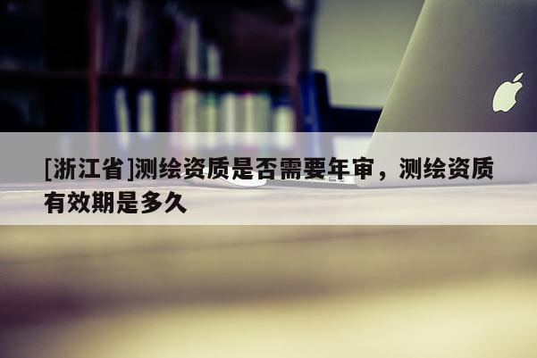 [浙江省]測繪資質(zhì)是否需要年審，測繪資質(zhì)有效期是多久