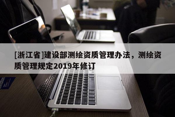 [浙江省]建設部測繪資質管理辦法，測繪資質管理規定2019年修訂