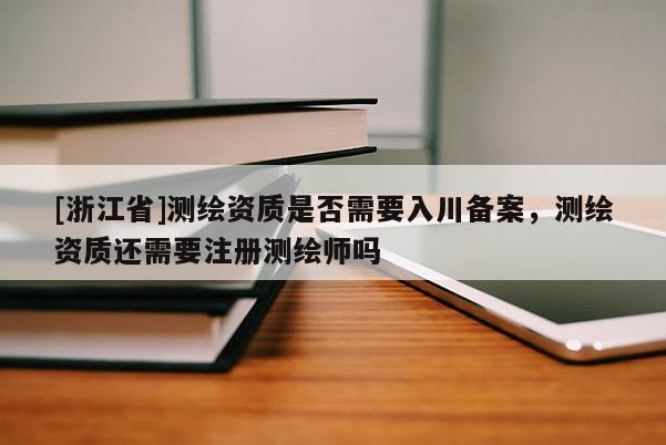 [浙江省]測繪資質是否需要入川備案，測繪資質還需要注冊測繪師嗎