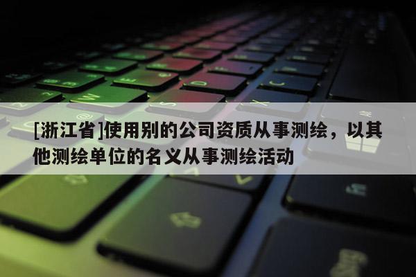 [浙江省]使用別的公司資質從事測繪，以其他測繪單位的名義從事測繪活動