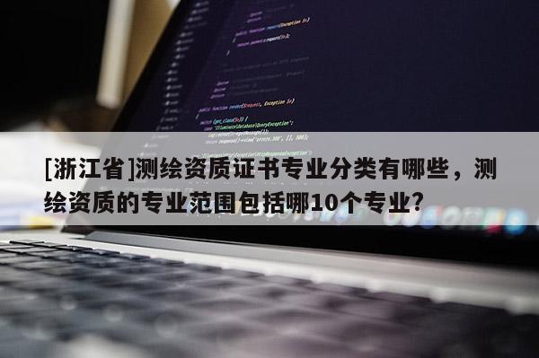 [浙江省]測繪資質證書專業分類有哪些，測繪資質的專業范圍包括哪10個專業?