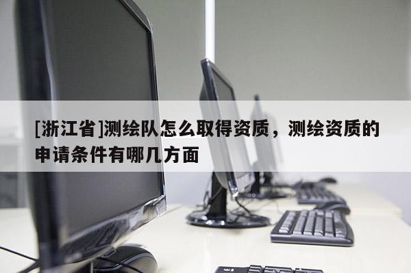[浙江省]測繪隊(duì)怎么取得資質(zhì)，測繪資質(zhì)的申請條件有哪幾方面