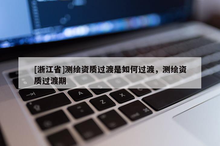 [浙江省]測繪資質過渡是如何過渡，測繪資質過渡期