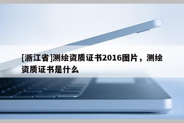 [浙江省]測繪資質(zhì)證書2016圖片，測繪資質(zhì)證書是什么