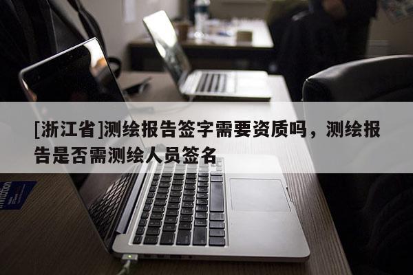 [浙江省]測繪報告簽字需要資質嗎，測繪報告是否需測繪人員簽名