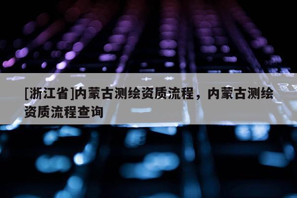 [浙江省]內蒙古測繪資質流程，內蒙古測繪資質流程查詢