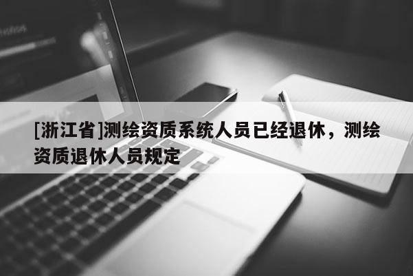 [浙江省]測繪資質系統(tǒng)人員已經(jīng)退休，測繪資質退休人員規(guī)定