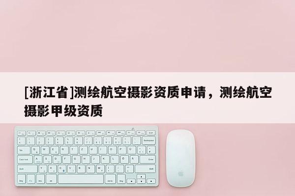 [浙江省]測繪航空攝影資質申請，測繪航空攝影甲級資質