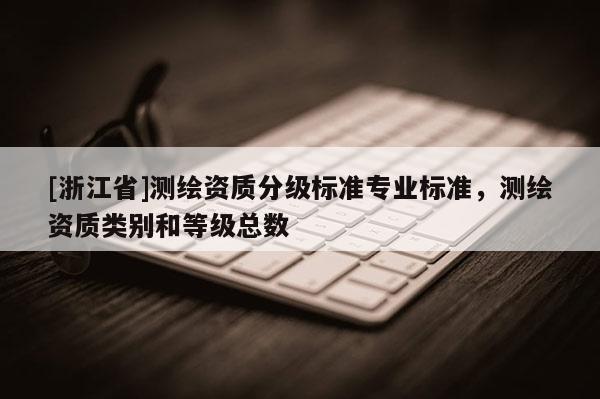 [浙江省]測繪資質(zhì)分級標準專業(yè)標準，測繪資質(zhì)類別和等級總數(shù)