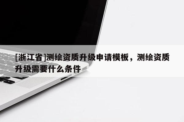 [浙江省]測繪資質升級申請模板，測繪資質升級需要什么條件