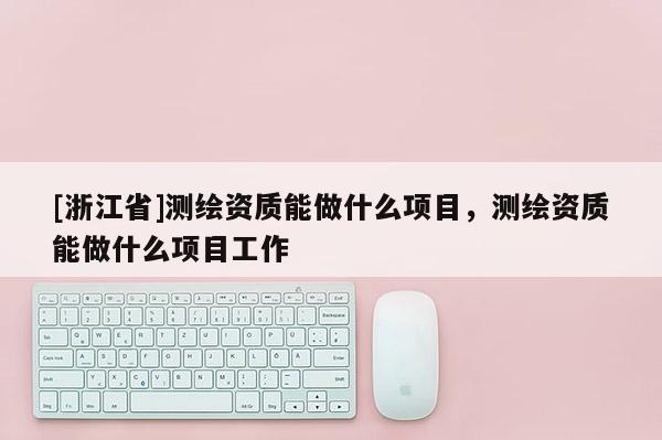 [浙江省]測繪資質能做什么項目，測繪資質能做什么項目工作