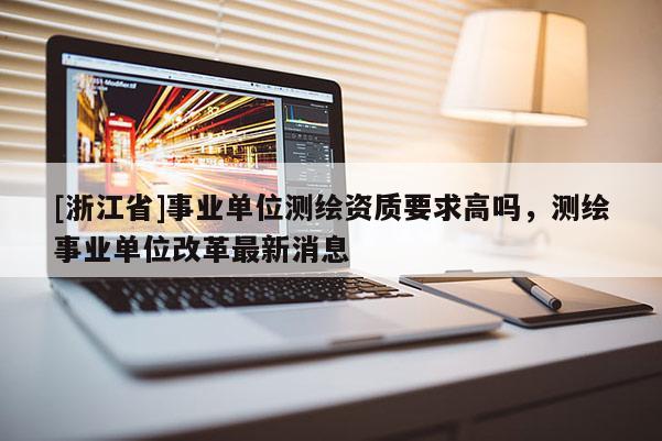 [浙江省]事業單位測繪資質要求高嗎，測繪事業單位改革最新消息
