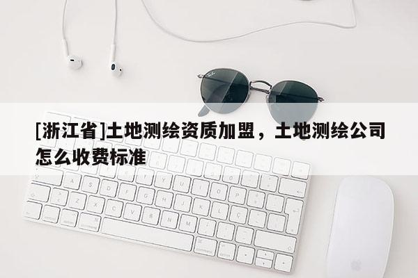 [浙江省]土地測繪資質加盟，土地測繪公司怎么收費標準