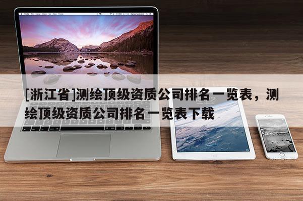 [浙江省]測繪頂級資質(zhì)公司排名一覽表，測繪頂級資質(zhì)公司排名一覽表下載
