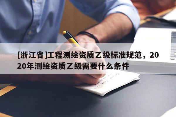 [浙江省]工程測(cè)繪資質(zhì)乙級(jí)標(biāo)準(zhǔn)規(guī)范，2020年測(cè)繪資質(zhì)乙級(jí)需要什么條件