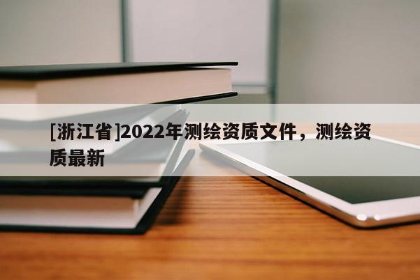 [浙江省]2022年測繪資質文件，測繪資質最新