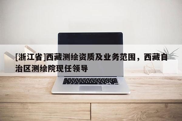 [浙江省]西藏測繪資質及業務范圍，西藏自治區測繪院現任領導