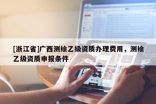 [浙江省]廣西測繪乙級資質辦理費用，測繪乙級資質申報條件