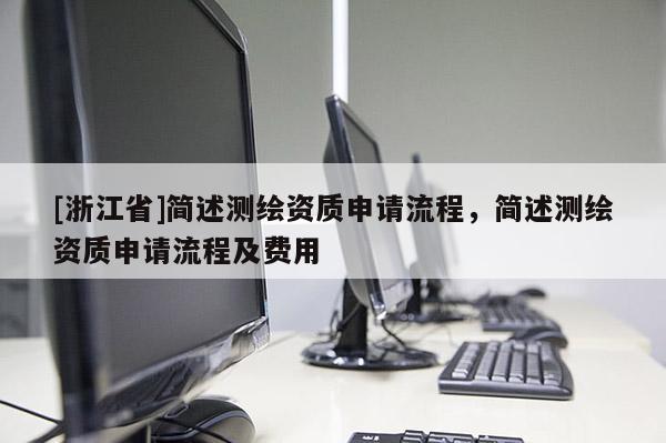[浙江省]簡述測繪資質申請流程，簡述測繪資質申請流程及費用