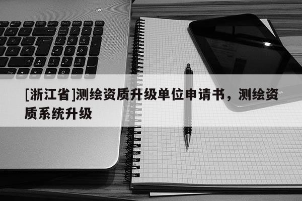 [浙江省]測繪資質升級單位申請書，測繪資質系統升級