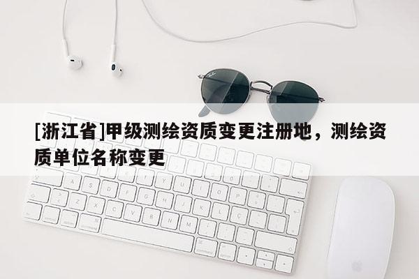 [浙江省]甲級測繪資質變更注冊地，測繪資質單位名稱變更