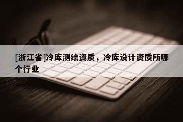 [浙江省]冷庫測繪資質，冷庫設計資質所哪個行業