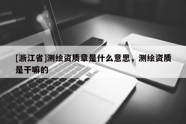 [浙江省]測繪資質(zhì)章是什么意思，測繪資質(zhì)是干嘛的