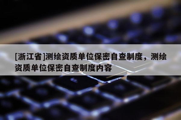 [浙江省]測繪資質(zhì)單位保密自查制度，測繪資質(zhì)單位保密自查制度內(nèi)容